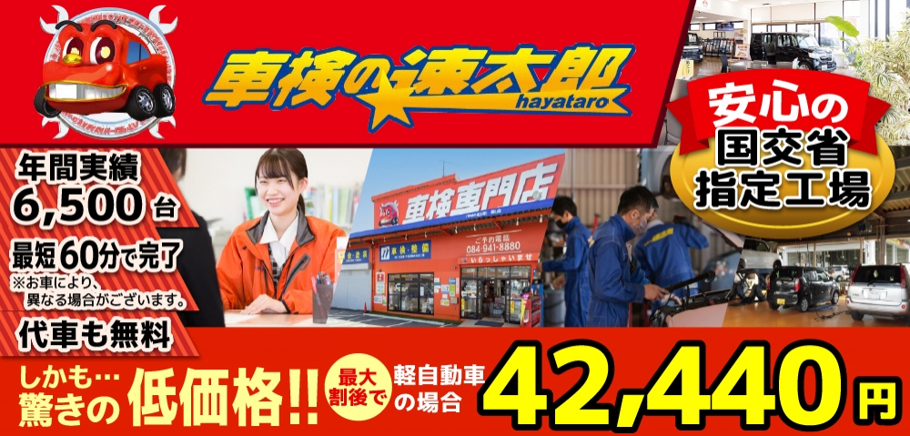 「車検の速太郎」福山店では、地域トップクラスの信頼と実績!年間6,500台の車検実績/90%以上の方が1度の来店で車検完了/最短60分で完了!代車も無料!安心の国交省指定工場/驚きの低価格42,440円~