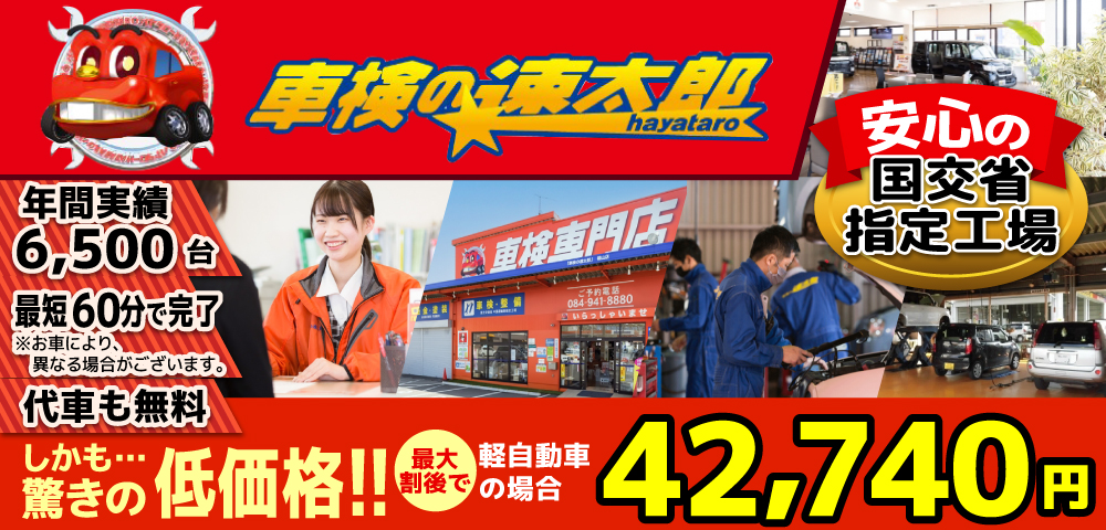 「車検の速太郎」福山店では、地域トップクラスの信頼と実績!年間6,500台の車検実績/90%以上の方が1度の来店で車検完了/最短60分で完了!代車も無料!安心の国交省指定工場/驚きの低価格42,440円～